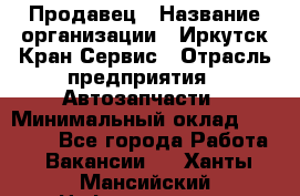 Продавец › Название организации ­ Иркутск-Кран-Сервис › Отрасль предприятия ­ Автозапчасти › Минимальный оклад ­ 20 000 - Все города Работа » Вакансии   . Ханты-Мансийский,Нефтеюганск г.